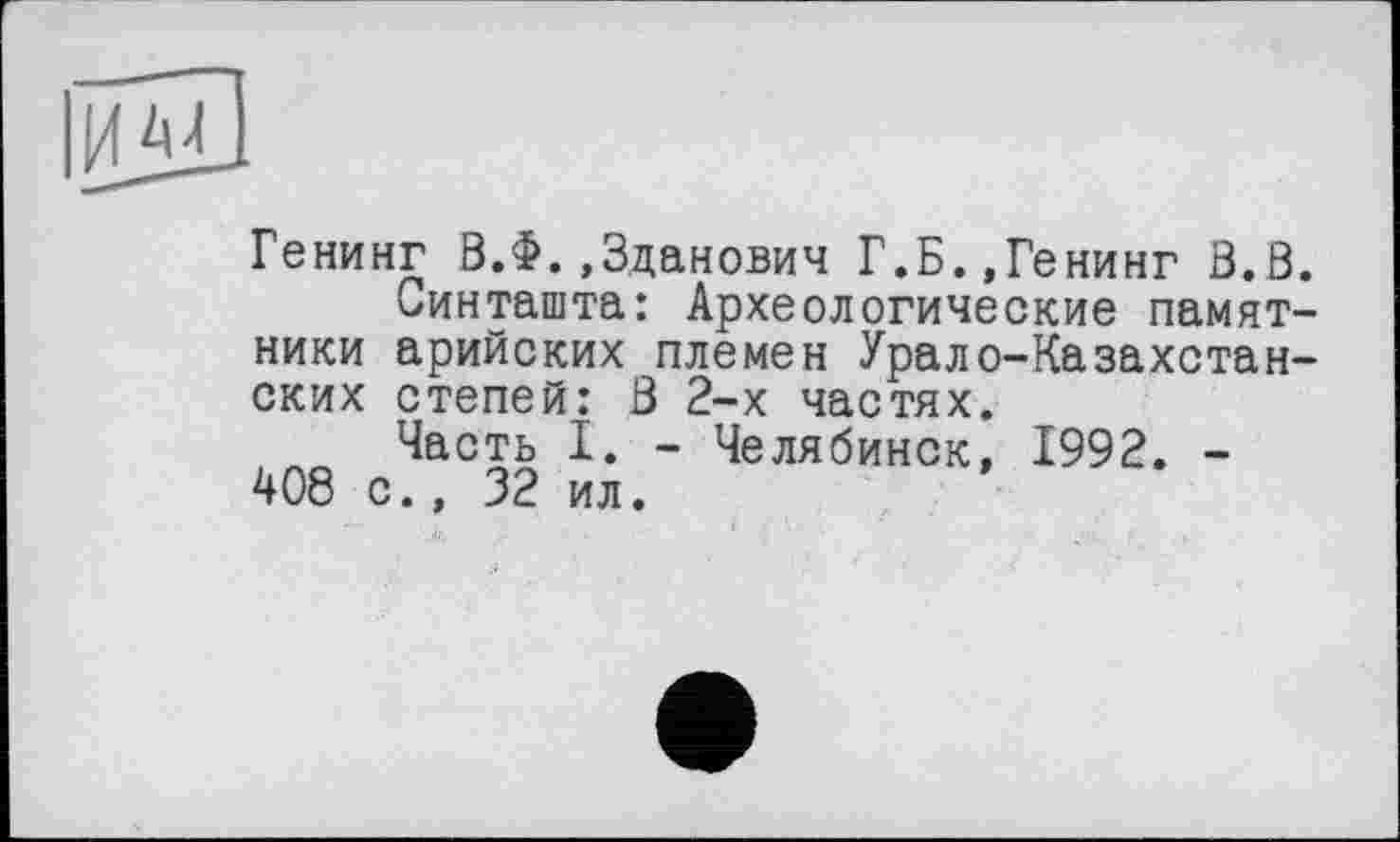 ﻿Генинг В.Ф.,3данович Г.Б.,Генинг В.В.
Синташта: Археологические памятники арийских племен Урало-Казахстанских степей: 3 2-х частях.
Часть I. - Челябинск, 1992. -408 с., 32 ил.